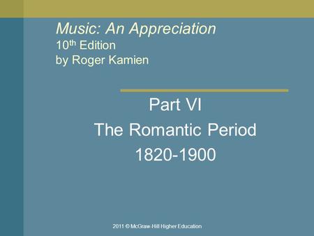 2011 © McGraw-Hill Higher Education Music: An Appreciation 10 th Edition by Roger Kamien Part VI The Romantic Period 1820-1900.