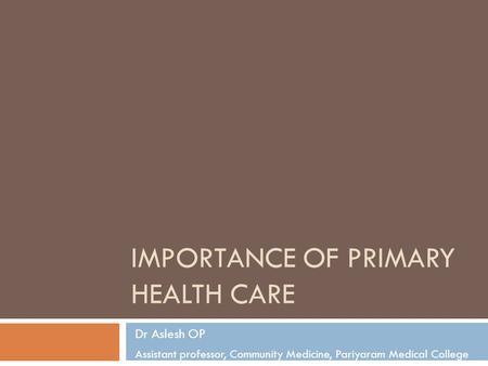 IMPORTANCE OF PRIMARY HEALTH CARE Dr Aslesh OP Assistant professor, Community Medicine, Pariyaram Medical College.