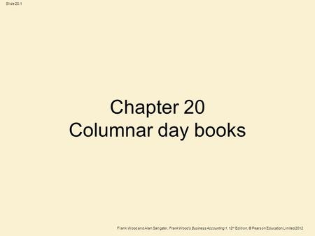 Frank Wood and Alan Sangster, Frank Wood’s Business Accounting 1, 12 th Edition, © Pearson Education Limited 2012 Slide 20.1 Chapter 20 Columnar day books.