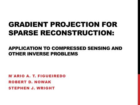 GRADIENT PROJECTION FOR SPARSE RECONSTRUCTION: APPLICATION TO COMPRESSED SENSING AND OTHER INVERSE PROBLEMS M´ARIO A. T. FIGUEIREDO ROBERT D. NOWAK STEPHEN.