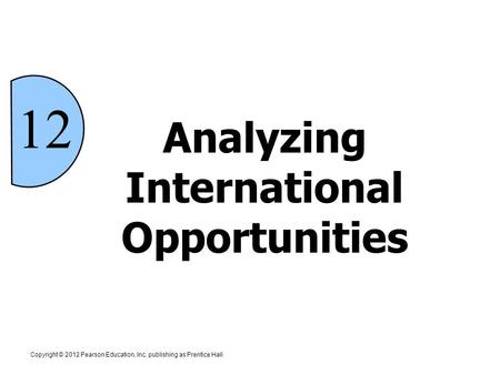 Analyzing International Opportunities 12 Copyright © 2012 Pearson Education, Inc. publishing as Prentice Hall.