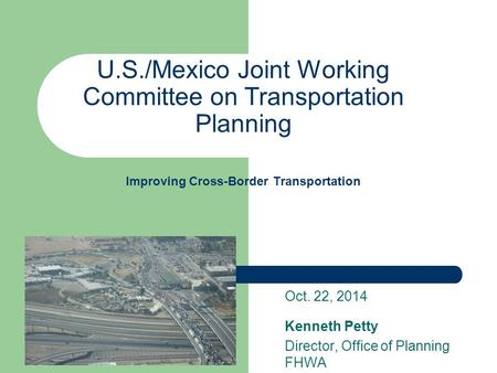 U.S./Mexico Joint Working Committee on Transportation Planning Improving Cross-Border Transportation Oct. 22, 2014 Kenneth Petty Director, Office of Planning.