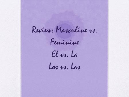 Review: Masculine vs. Feminine El vs. La Los vs. Las.