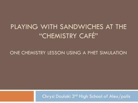 PLAYING WITH SANDWICHES AT THE “CHEMISTRY CAFÉ” ONE CHEMISTRY LESSON USING A PHET SIMULATION Chrysi Doulaki 3 rd High School of Alex/polis.