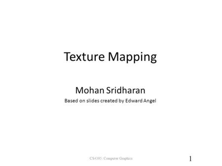 Texture Mapping Mohan Sridharan Based on slides created by Edward Angel 1 CS4395: Computer Graphics.