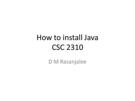 How to install Java CSC 2310 D M Rasanjalee. Steps 1.Download Java 2.Install Java 3.Update Path environmental variable 4.Verify Installation.