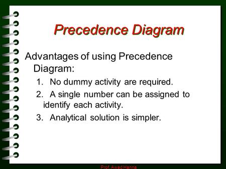 Prof. Awad Hanna Precedence Diagram Advantages of using Precedence Diagram: 1. No dummy activity are required. 2. A single number can be assigned to identify.