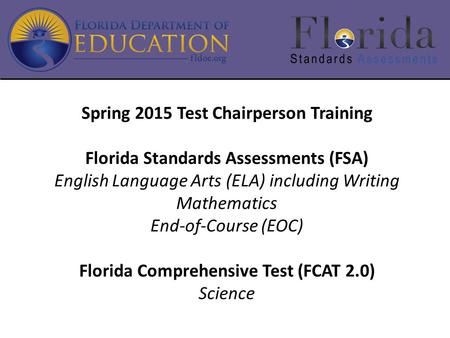 Spring 2015 Test Chairperson Training Florida Standards Assessments (FSA) English Language Arts (ELA) including Writing Mathematics End-of-Course (EOC)