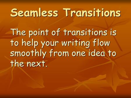 Seamless Transitions The point of transitions is to help your writing flow smoothly from one idea to the next.