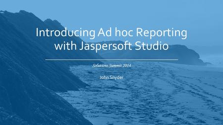 Solutions Summit 2014 Introducing Ad hoc Reporting with Jaspersoft Studio John Snyder.