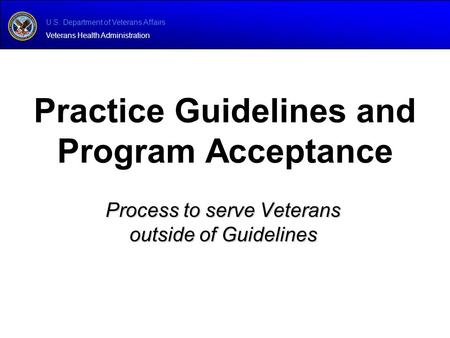 U.S. Department of Veterans Affairs Veterans Health Administration Process to serve Veterans outside of Guidelines Practice Guidelines and Program Acceptance.