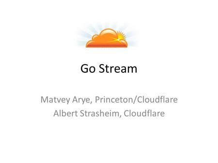 Go Stream Matvey Arye, Princeton/Cloudflare Albert Strasheim, Cloudflare.