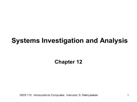 MSIS 110: Introduction to Computers; Instructor: S. Mathiyalakan1 Systems Investigation and Analysis Chapter 12.