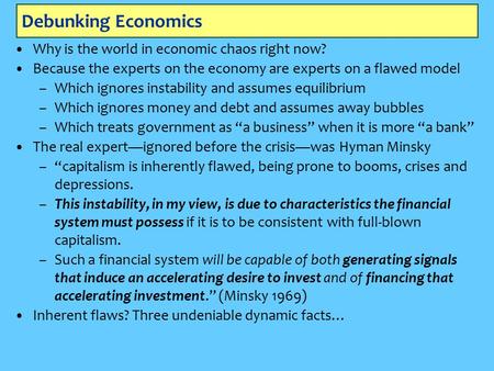 Debunking Economics Why is the world in economic chaos right now? Because the experts on the economy are experts on a flawed model –Which ignores instability.