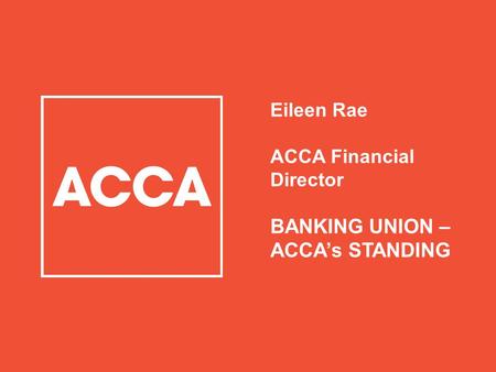 Eileen Rae ACCA Financial Director BANKING UNION – ACCA’s STANDING.