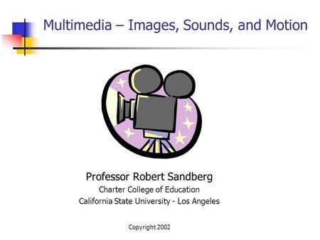 Copyright 2002 Multimedia – Images, Sounds, and Motion Professor Robert Sandberg Charter College of Education California State University - Los Angeles.