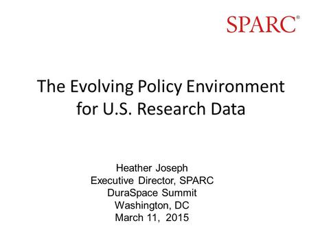 The Evolving Policy Environment for U.S. Research Data Heather Joseph Executive Director, SPARC DuraSpace Summit Washington, DC March 11, 2015.