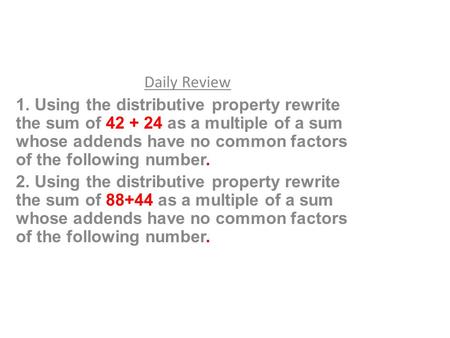 Daily Review 1. Using the distributive property rewrite the sum of 42 + 24 as a multiple of a sum whose addends have no common factors of the following.