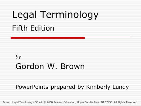 Brown: Legal Terminology, 5 th ed. © 2008 Pearson Education, Upper Saddle River, NJ 07458. All Rights Reserved. Legal Terminology Fifth Edition by Gordon.