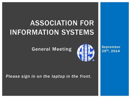 September 25 th, 2014 Please sign in on the laptop in the front. ASSOCIATION FOR INFORMATION SYSTEMS General Meeting.