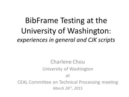 BibFrame Testing at the University of Washington : experiences in general and CJK scripts Charlene Chou University of Washington at CEAL Committee on Technical.