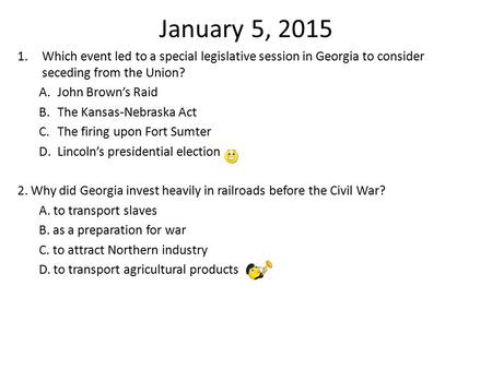 January 5, 2015 1.Which event led to a special legislative session in Georgia to consider seceding from the Union? A.John Brown’s Raid B.The Kansas-Nebraska.