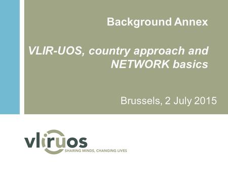 Background Annex VLIR-UOS, country approach and NETWORK basics Brussels, 2 July 2015.