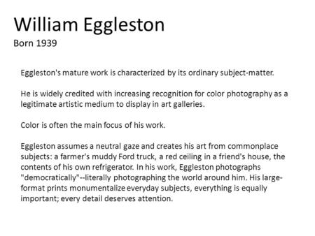 William Eggleston Born 1939 Eggleston's mature work is characterized by its ordinary subject-matter. He is widely credited with increasing recognition.