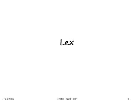 Fall 2006Costas Busch - RPI1 Lex. Fall 2006Costas Busch - RPI2 Lex: a lexical analyzer A Lex program recognizes strings For each kind of string found.