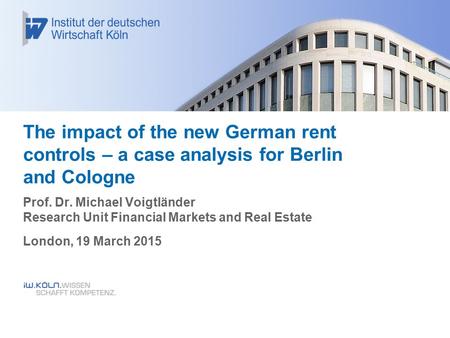 The impact of the new German rent controls – a case analysis for Berlin and Cologne Prof. Dr. Michael Voigtländer Research Unit Financial Markets and Real.