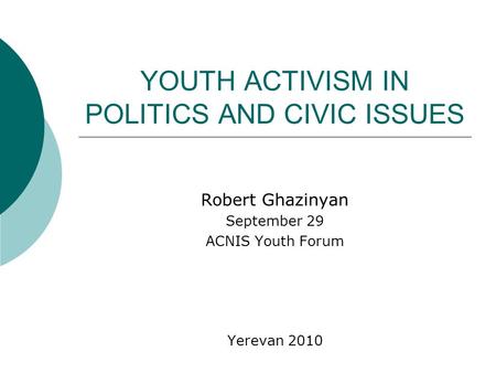 YOUTH ACTIVISM IN POLITICS AND CIVIC ISSUES Robert Ghazinyan September 29 ACNIS Youth Forum Yerevan 2010.