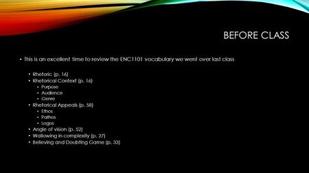 BEFORE CLASS This is an excellent time to review the ENC1101 vocabulary we went over last class Rhetoric (p. 16) Rhetorical Context (p. 16) Purpose Audience.