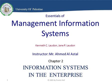 © 2005 By Prentic Hall1 1 University Of Palestine Essentials of Management Information Systems Kenneth C. Laudon, Jane P. Laudon Instructor: Mr. Ahmed.