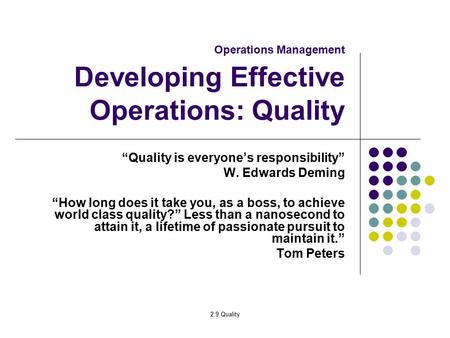 2.9 Quality Operations Management Developing Effective Operations: Quality “Quality is everyone’s responsibility” W. Edwards Deming “How long does it take.