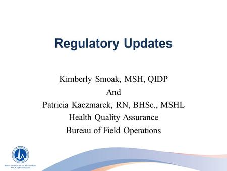 Regulatory Updates Kimberly Smoak, MSH, QIDP And Patricia Kaczmarek, RN, BHSc., MSHL Health Quality Assurance Bureau of Field Operations.