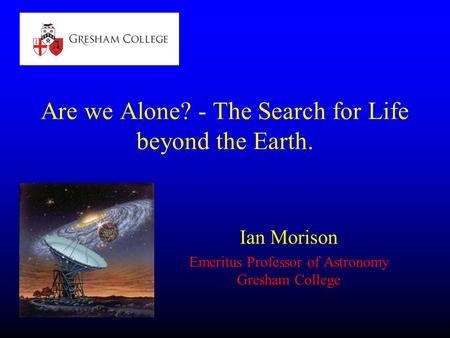 Are we Alone? - The Search for Life beyond the Earth. Ian Morison Emeritus Professor of Astronomy Gresham College.