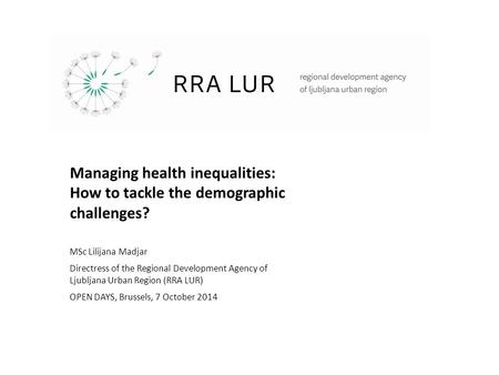 Managing health inequalities: How to tackle the demographic challenges? MSc Lilijana Madjar Directress of the Regional Development Agency of Ljubljana.