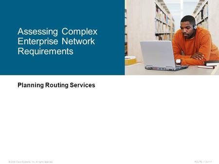 © 2009 Cisco Systems, Inc. All rights reserved. ROUTE v1.0—1-1 Planning Routing Services Assessing Complex Enterprise Network Requirements.