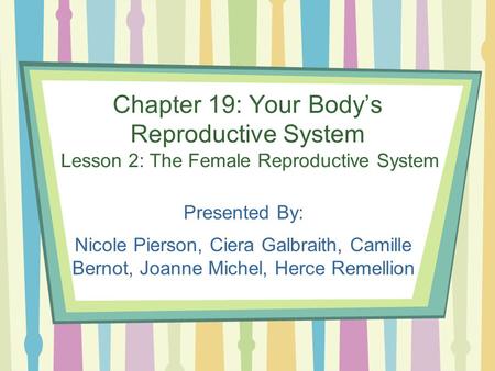 Chapter 19: Your Body’s Reproductive System Lesson 2: The Female Reproductive System Presented By: Nicole Pierson, Ciera Galbraith, Camille Bernot, Joanne.