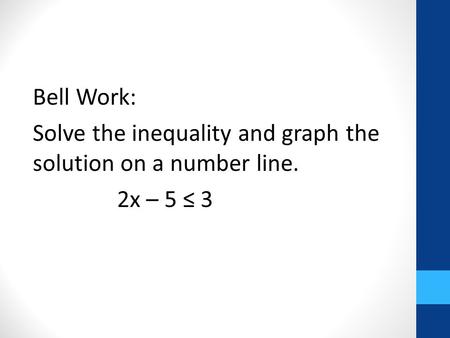 Answer: x ≤ 4. Bell Work: Solve the inequality and graph the solution on a number line. 2x – 5 ≤ 3.