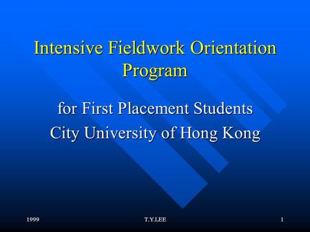 1999T.Y.LEE1 Intensive Fieldwork Orientation Program for First Placement Students City University of Hong Kong.