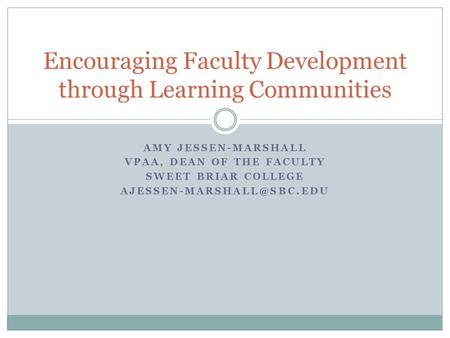 AMY JESSEN-MARSHALL VPAA, DEAN OF THE FACULTY SWEET BRIAR COLLEGE Encouraging Faculty Development through Learning Communities.