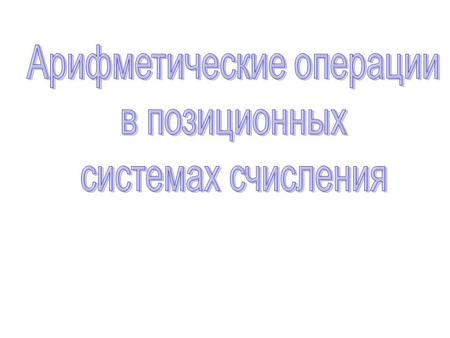 0 + 0=0 0 + 1=1 1 + 0=1 1 + 1 = 10 Арифметические операции во всех позиционных системах счисления выполняются по одним и тем же хорошо известным вам правилам.