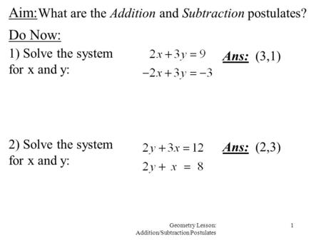 1Geometry Lesson: Addition/Subtraction Postulates Aim: Do Now: 1) Solve the system for x and y: Ans: (3,1) 2) Solve the system for x and y: Ans: (2,3)