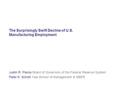 The Surprisingly Swift Decline of U.S. Manufacturing Employment Justin R. Pierce Board of Governors of the Federal Reserve System Peter K. Schott Yale.