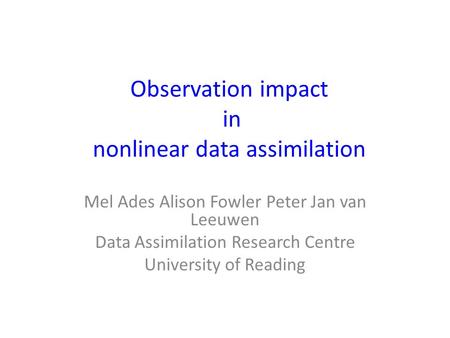 Observation impact in nonlinear data assimilation Mel Ades Alison Fowler Peter Jan van Leeuwen Data Assimilation Research Centre University of Reading.