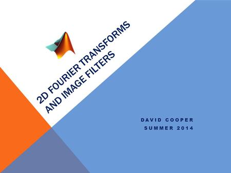 2D FOURIER TRANSFORMS AND IMAGE FILTERS DAVID COOPER SUMMER 2014.