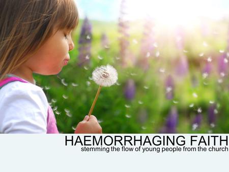 HAEMORRHAGING FAITH stemming the flow of young people from the church.