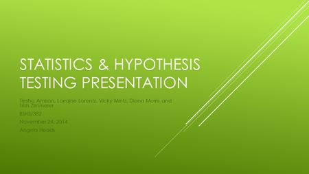 STATISTICS & HYPOTHESIS TESTING PRESENTATION Tiesha Amison, Lorraine Lorentz, Vicky Mintz, Diana Morris and Trish Zimmerer BSHS/382 November 24, 2014 Angela.