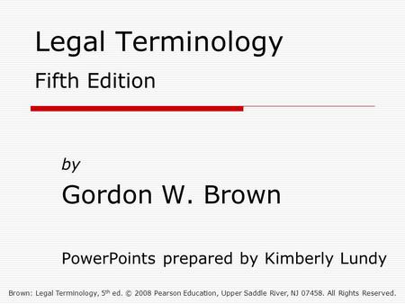 Brown: Legal Terminology, 5 th ed. © 2008 Pearson Education, Upper Saddle River, NJ 07458. All Rights Reserved. Legal Terminology Fifth Edition by Gordon.